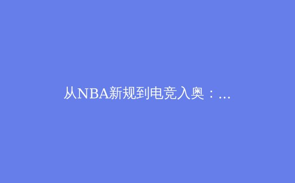 从NBA新规到电竞入奥：体育产业变革的三大深层逻辑 - 2