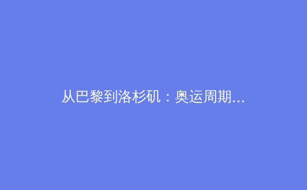 从巴黎到洛杉矶：奥运周期背后的科技革命与商业逻辑 - 4