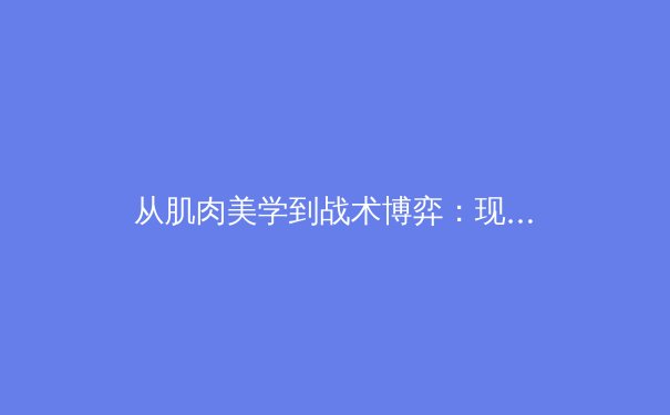 从肌肉美学到战术博弈：现代体育竞技中身体与技术的内在平衡
