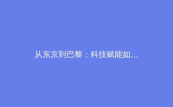 从东京到巴黎：科技赋能如何重塑现代体育竞技与观赛体验