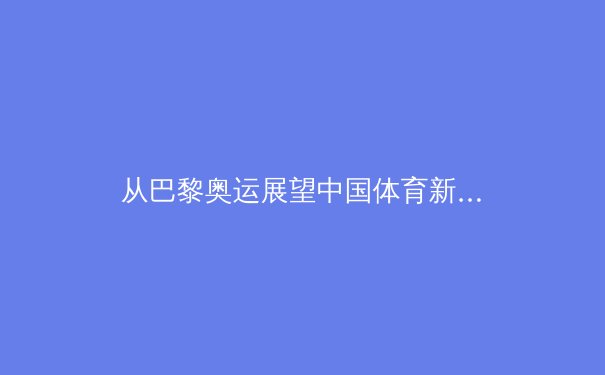 从巴黎奥运展望中国体育新格局：顶尖竞技、全民健康与产业发展的三维透视 - 4