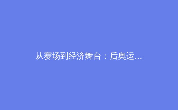 从赛场到经济舞台：后奥运时代中国体育产业的转型与挑战 - 4