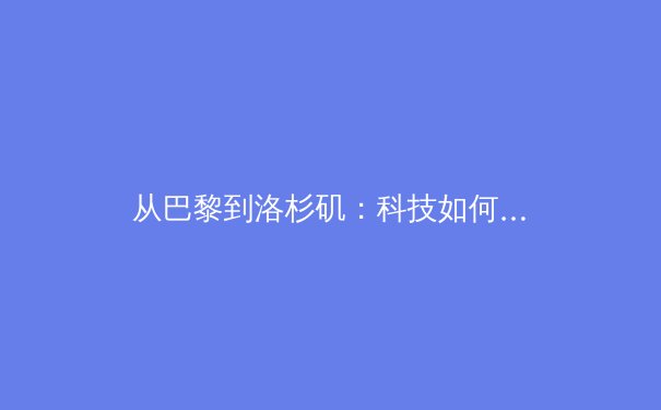 从巴黎到洛杉矶：科技如何重塑奥运竞技与商业版图 - 2