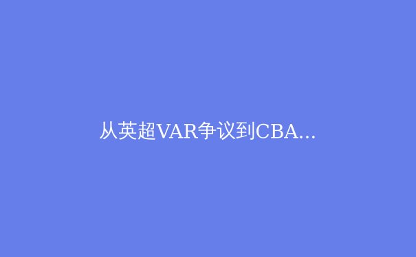 从英超VAR争议到CBA裁判报告：科技如何重塑体育公平的边界与困境 - 2