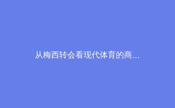 从梅西转会看现代体育的商业化与伦理困境：荣耀背后的资本游戏